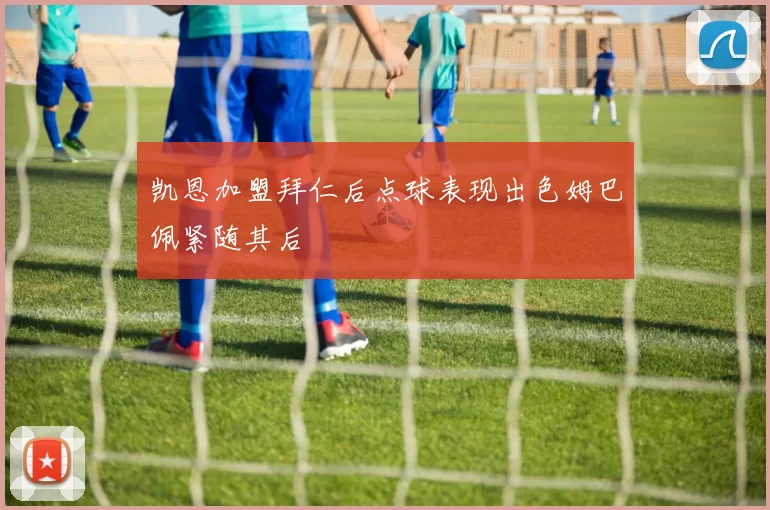 凯恩加盟拜仁后点球表现出色姆巴佩紧随其后