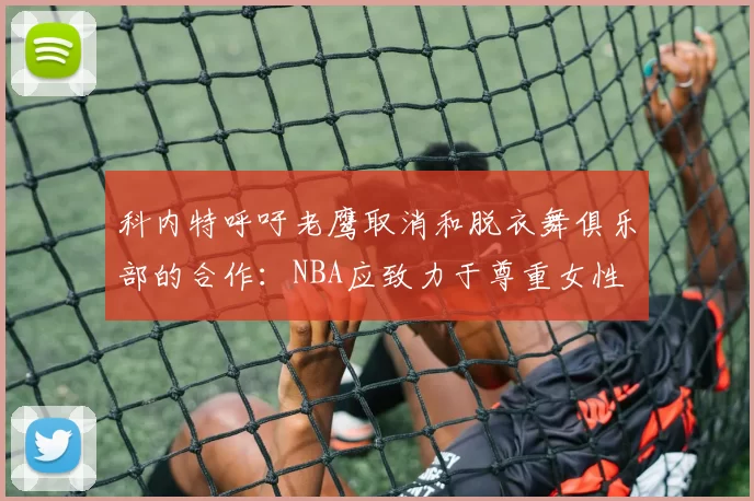 科内特呼吁老鹰取消和脱衣舞俱乐部的合作：NBA应致力于尊重女性