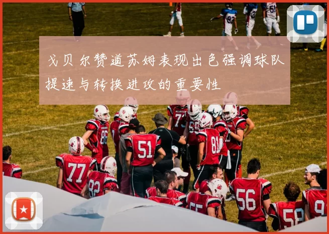 戈贝尔赞道苏姆表现出色强调球队提速与转换进攻的重要性