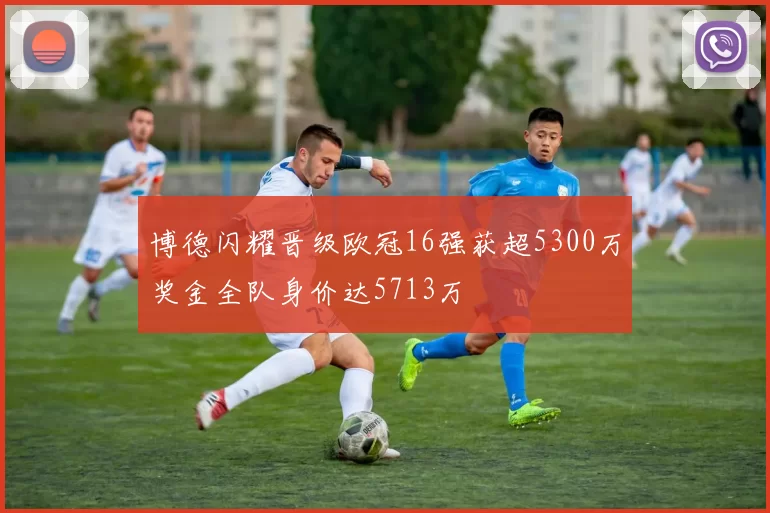 博德闪耀晋级欧冠16强获超5300万奖金全队身价达5713万