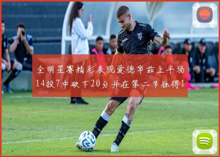 全明星赛精彩表现爱德华兹上半场14投7中砍下20分并在第二节独得17分