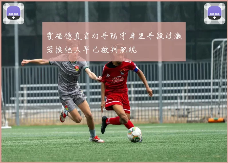 霍福德直言对手防守库里手段过激若换他人早已被判犯规