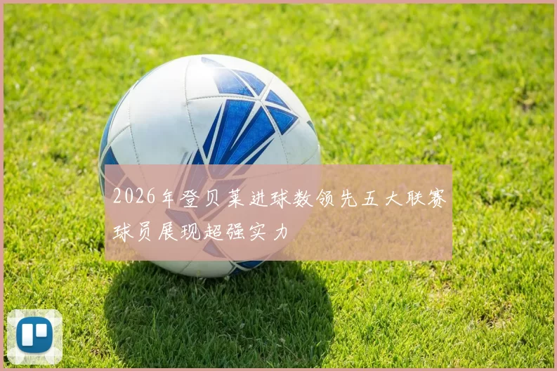 2026年登贝莱进球数领先五大联赛球员展现超强实力