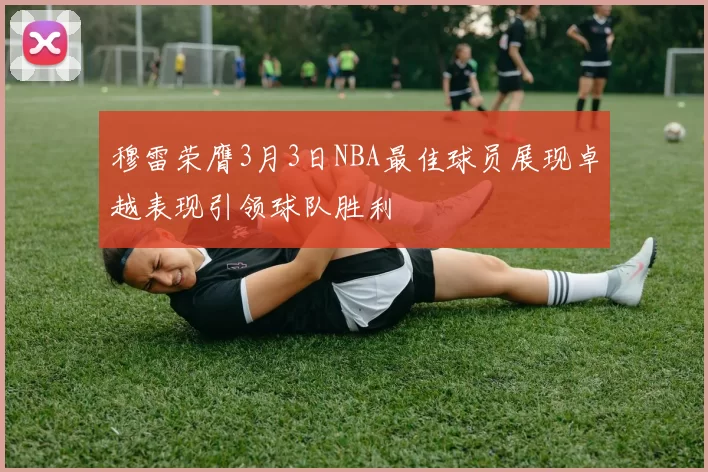 穆雷荣膺3月3日NBA最佳球员展现卓越表现引领球队胜利