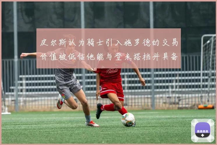 皮尔斯认为骑士引入施罗德的交易价值被低估他能与登米搭档并具备防守能力