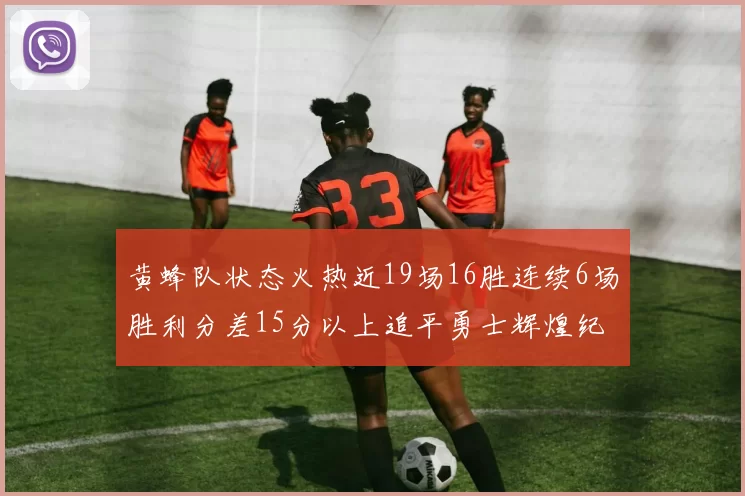 黄蜂队状态火热近19场16胜连续6场胜利分差15分以上追平勇士辉煌纪录