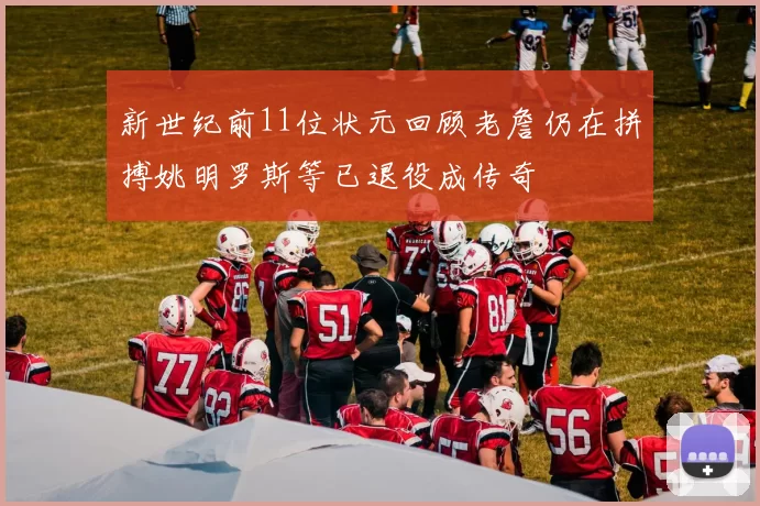 新世纪前11位状元回顾老詹仍在拼搏姚明罗斯等已退役成传奇