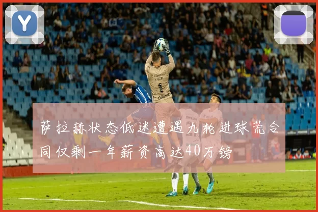 萨拉赫状态低迷遭遇九轮进球荒合同仅剩一年薪资高达40万镑