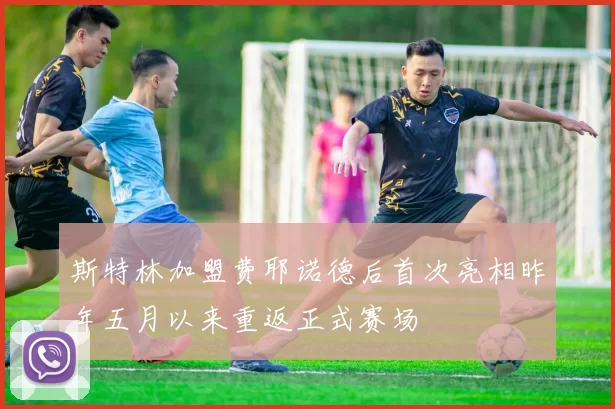 斯特林加盟费耶诺德后首次亮相昨年五月以来重返正式赛场