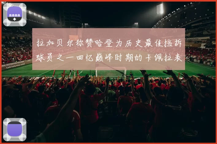 拉加贝尔称赞哈登为历史最佳挡拆球员之一回忆巅峰时期的卡佩拉表现