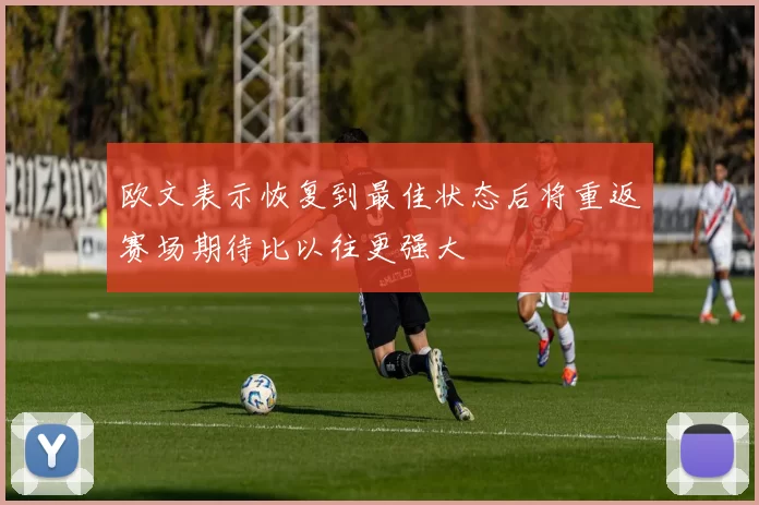 欧文表示恢复到最佳状态后将重返赛场期待比以往更强大
