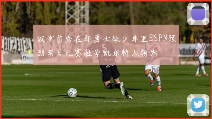 波津首秀在即勇士缺少库里ESPN预测明日比赛胜率凯尔特人领先