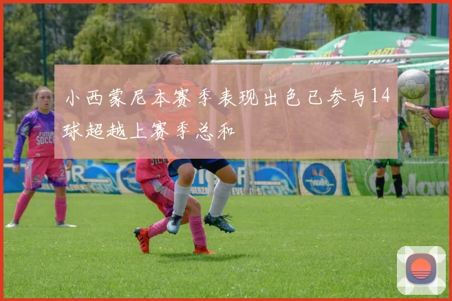 小西蒙尼本赛季表现出色已参与14球超越上赛季总和