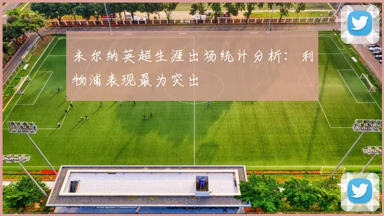 米尔纳英超生涯出场统计分析：利物浦表现最为突出