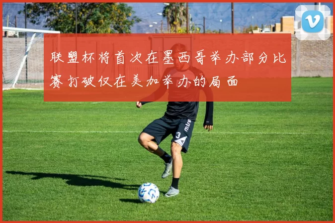 联盟杯将首次在墨西哥举办部分比赛打破仅在美加举办的局面