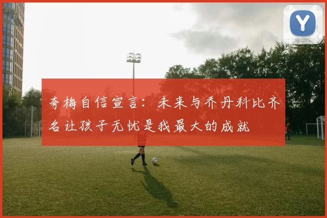 夸梅自信宣言：未来与乔丹科比齐名让孩子无忧是我最大的成就
