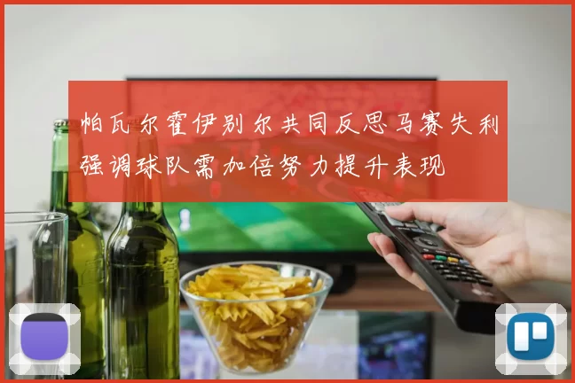 帕瓦尔霍伊别尔共同反思马赛失利强调球队需加倍努力提升表现