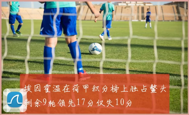 埃因霍温在荷甲积分榜上独占鳌头剩余9轮领先17分仅失10分
