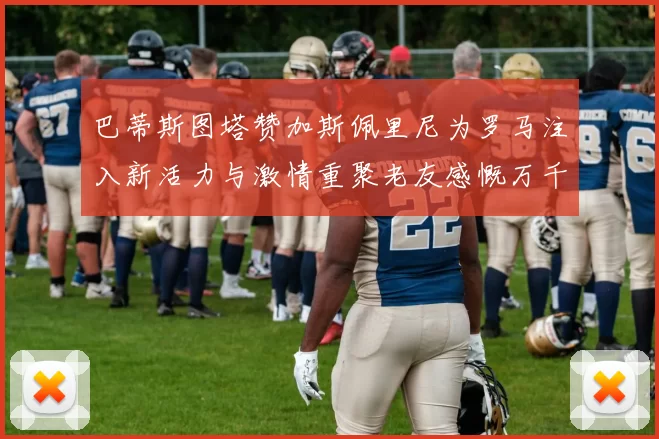 巴蒂斯图塔赞加斯佩里尼为罗马注入新活力与激情重聚老友感慨万千