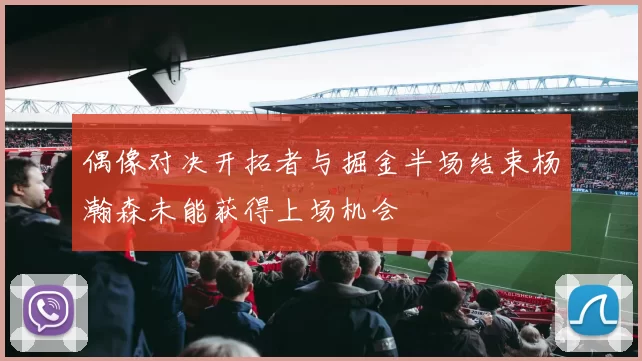 偶像对决开拓者与掘金半场结束杨瀚森未能获得上场机会